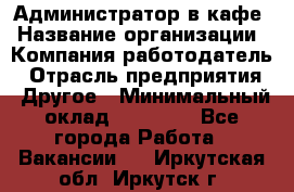 Администратор в кафе › Название организации ­ Компания-работодатель › Отрасль предприятия ­ Другое › Минимальный оклад ­ 18 000 - Все города Работа » Вакансии   . Иркутская обл.,Иркутск г.